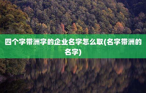 四个字带洲字的企业名字怎么取(名字带洲的名字)