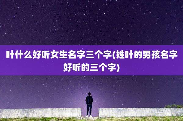 叶什么好听女生名字三个字(姓叶的男孩名字好听的三个字)