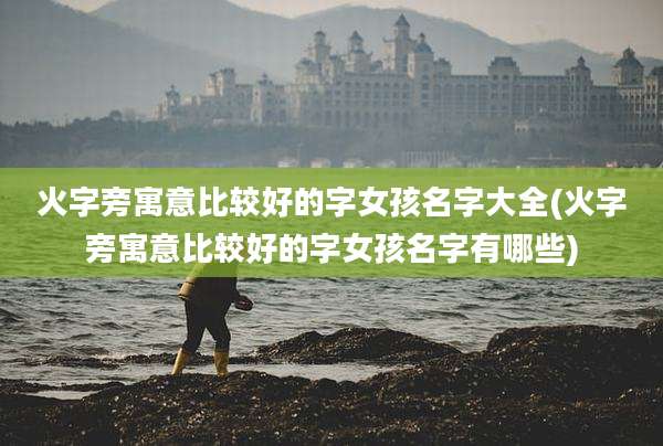 火字旁寓意比较好的字女孩名字大全(火字旁寓意比较好的字女孩名字有哪些)