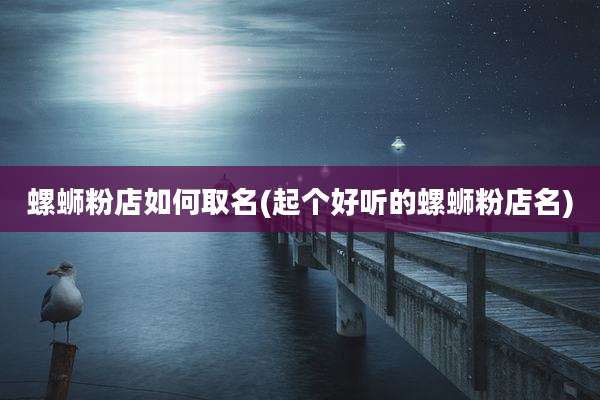 螺蛳粉店如何取名(起个好听的螺蛳粉店名)