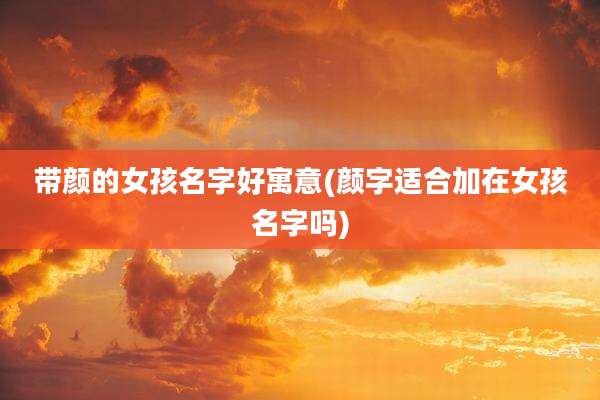 带颜的女孩名字好寓意(颜字适合加在女孩名字吗)