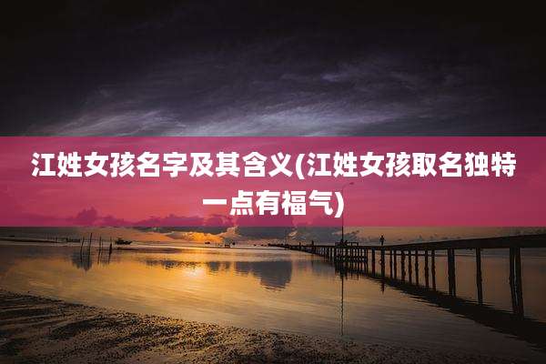 江姓女孩名字及其含义(江姓女孩取名独特一点有福气)
