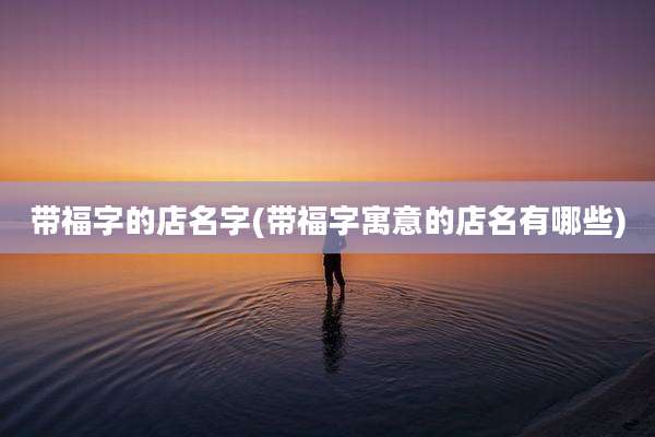 带福字的店名字(带福字寓意的店名有哪些)