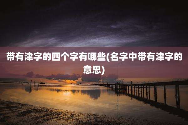 带有津字的四个字有哪些(名字中带有津字的意思)