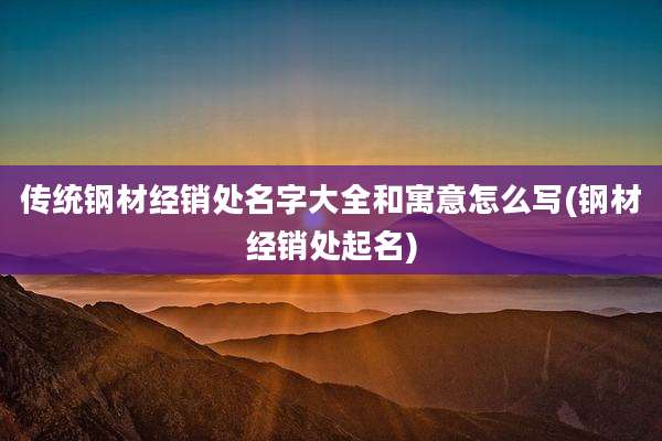 传统钢材经销处名字大全和寓意怎么写(钢材经销处起名)