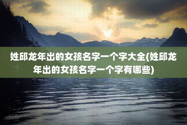 姓邱龙年出的女孩名字一个字大全(姓邱龙年出的女孩名字一个字有哪些)