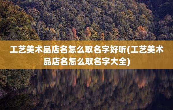 工艺美术品店名怎么取名字好听(工艺美术品店名怎么取名字大全)