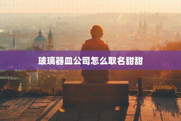 玻璃器皿公司怎么取名甜甜