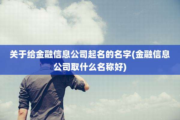 关于给金融信息公司起名的名字(金融信息公司取什么名称好)