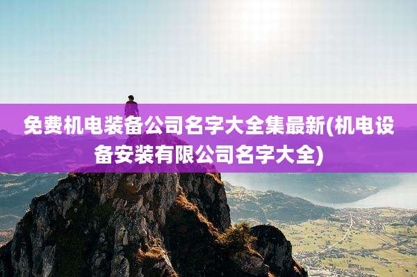 免费机电装备公司名字大全集最新(机电设备安装有限公司名字大全)