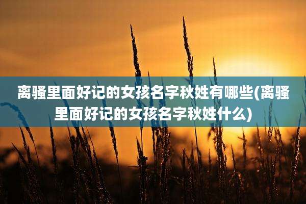 离骚里面好记的女孩名字秋姓有哪些(离骚里面好记的女孩名字秋姓什么)