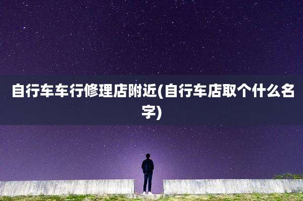 自行车车行修理店附近(自行车店取个什么名字)