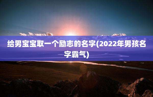 给男宝宝取一个励志的名字(2022年男孩名字霸气)