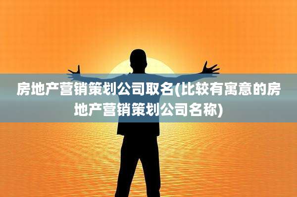 房地产营销策划公司取名(比较有寓意的房地产营销策划公司名称)