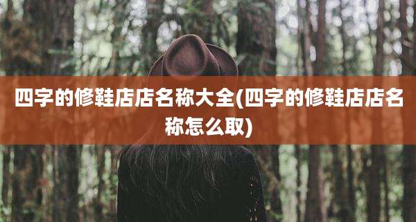 四字的修鞋店店名称大全(四字的修鞋店店名称怎么取)