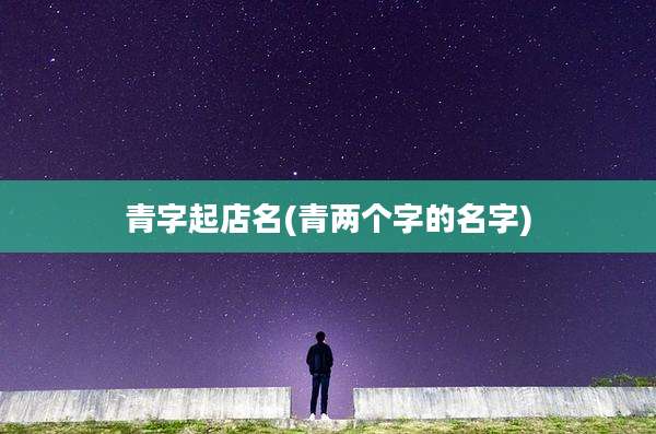 青字起店名(青两个字的名字)