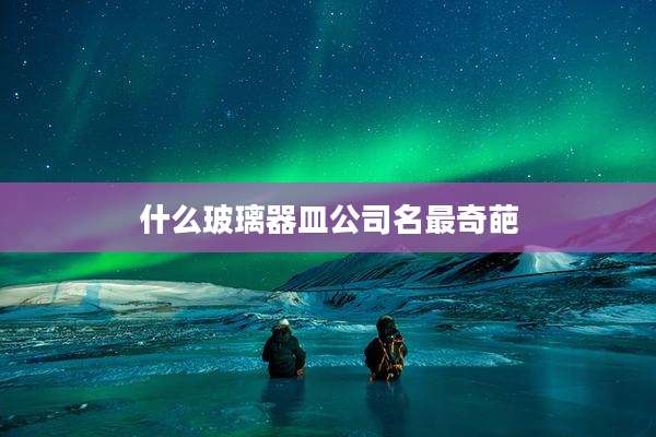 什么玻璃器皿公司名最奇葩