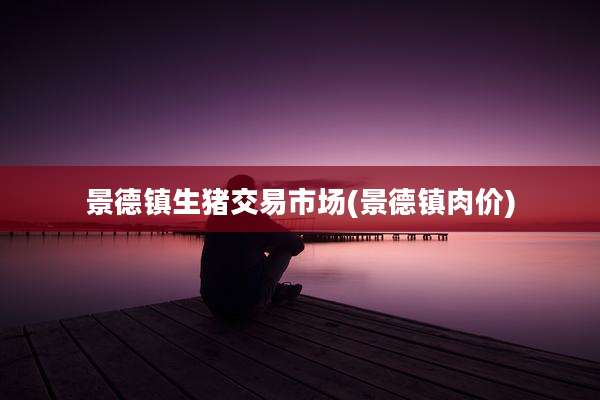 景德镇生猪交易市场(景德镇肉价)