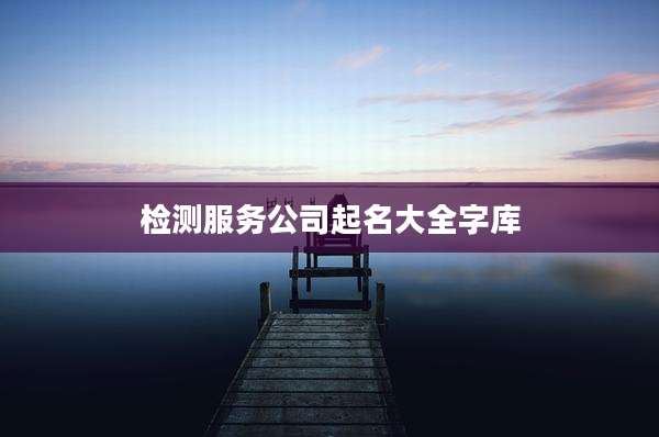 检测服务公司起名大全字库