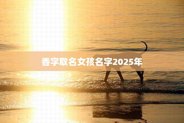 香字取名女孩名字2025年