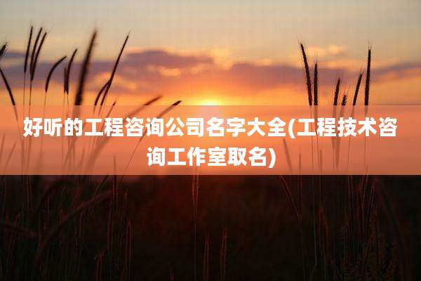 好听的工程咨询公司名字大全(工程技术咨询工作室取名)