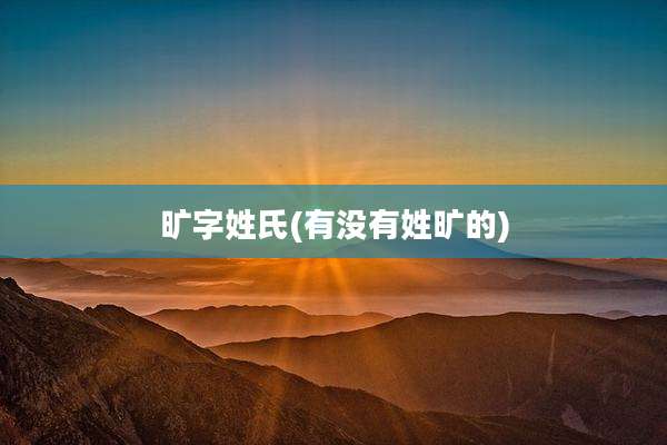 旷字姓氏(有没有姓旷的)