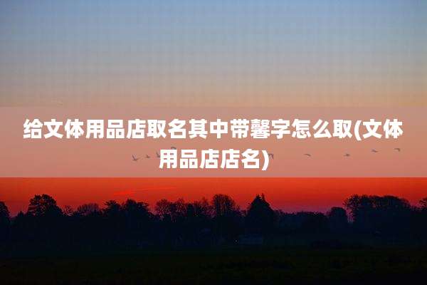 给文体用品店取名其中带馨字怎么取(文体用品店店名)