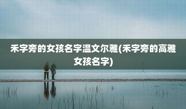 禾字旁的女孩名字温文尔雅(禾字旁的高雅女孩名字)