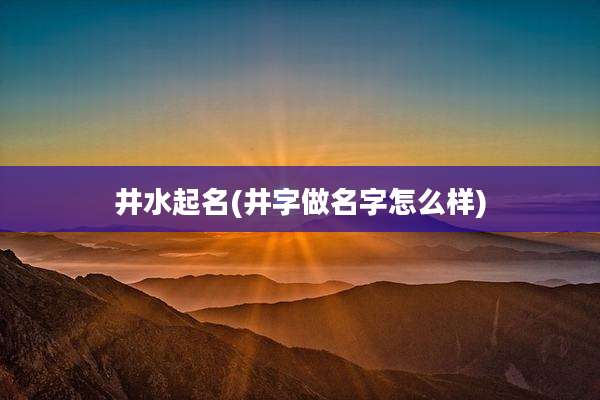 井水起名(井字做名字怎么样)
