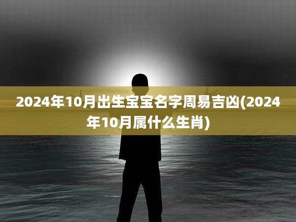 2024年10月出生宝宝名字周易吉凶(2024年10月属什么生肖)