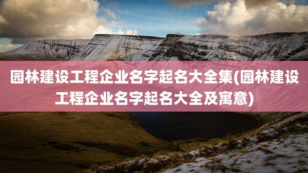 园林建设工程企业名字起名大全集(园林建设工程企业名字起名大全及寓意)