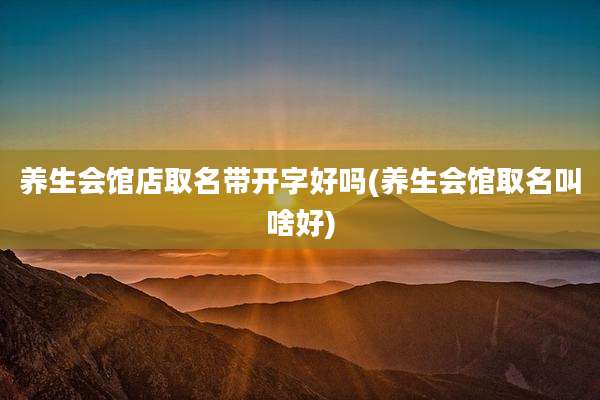 养生会馆店取名带开字好吗(养生会馆取名叫啥好)