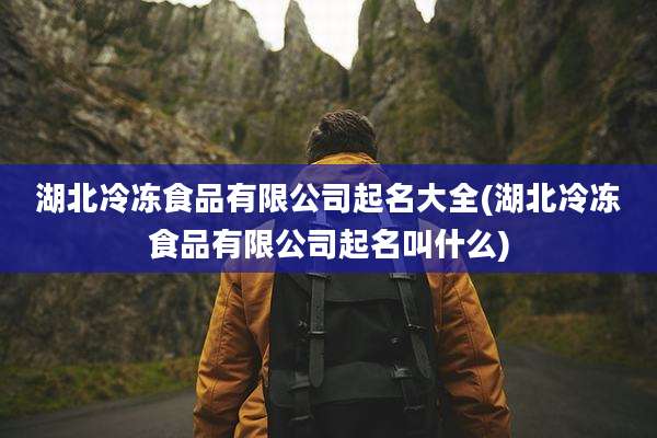 湖北冷冻食品有限公司起名大全(湖北冷冻食品有限公司起名叫什么)