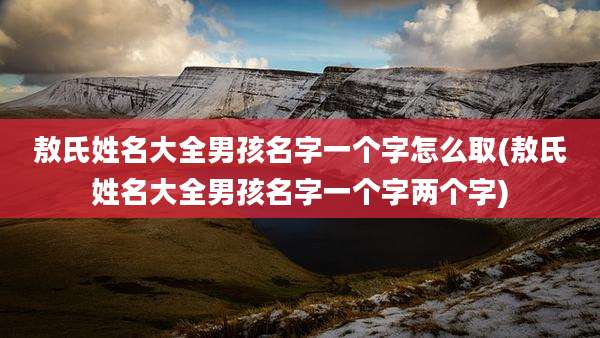 敖氏姓名大全男孩名字一个字怎么取(敖氏姓名大全男孩名字一个字两个字)