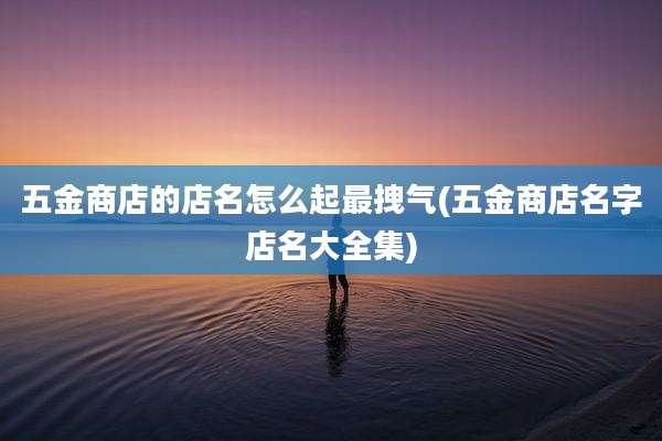 五金商店的店名怎么起最拽气(五金商店名字店名大全集)