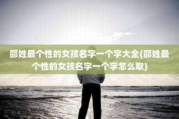 邵姓最个性的女孩名字一个字大全(邵姓最个性的女孩名字一个字怎么取)