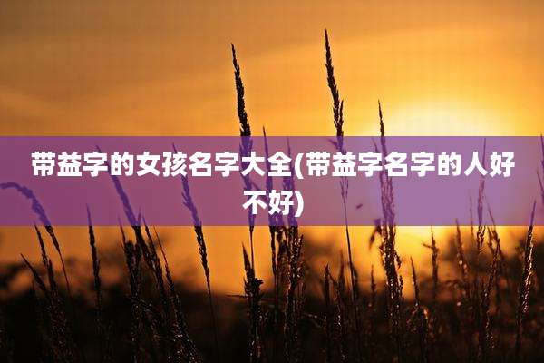 带益字的女孩名字大全(带益字名字的人好不好)