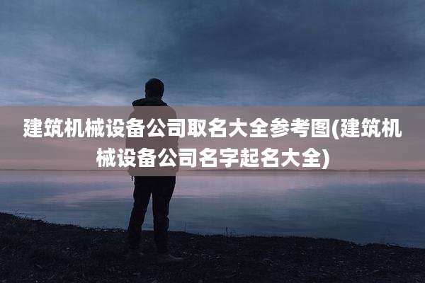 建筑机械设备公司取名大全参考图(建筑机械设备公司名字起名大全)