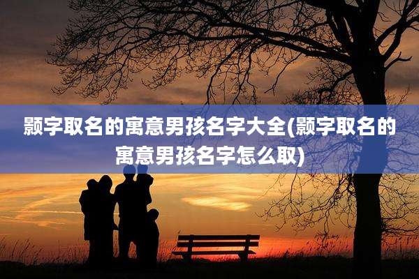 颢字取名的寓意男孩名字大全(颢字取名的寓意男孩名字怎么取)