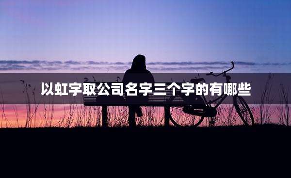 以虹字取公司名字三个字的有哪些