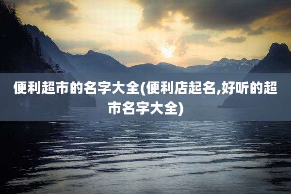 便利超市的名字大全(便利店起名,好听的超市名字大全)