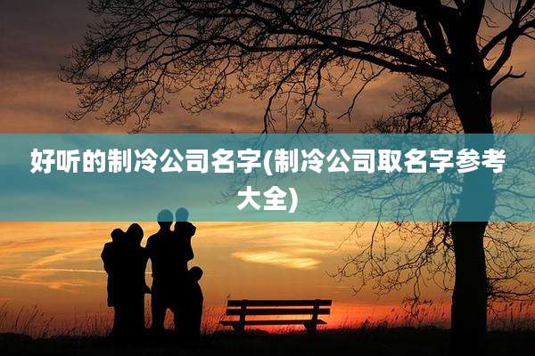 好听的制冷公司名字(制冷公司取名字参考大全)