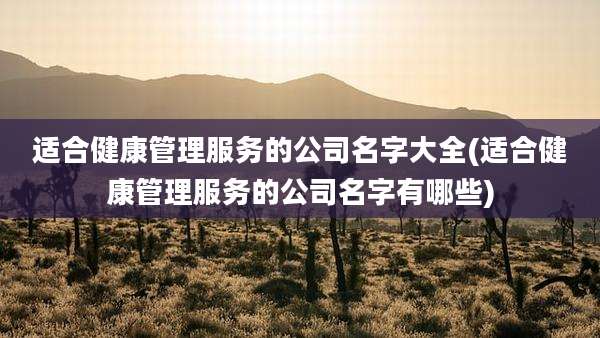 适合健康管理服务的公司名字大全(适合健康管理服务的公司名字有哪些)