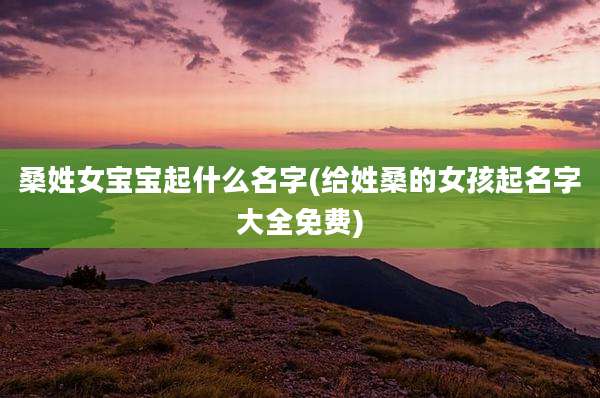 桑姓女宝宝起什么名字(给姓桑的女孩起名字大全免费)