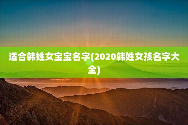 适合韩姓女宝宝名字(2020韩姓女孩名字大全)