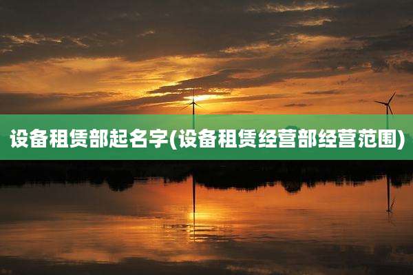 设备租赁部起名字(设备租赁经营部经营范围)