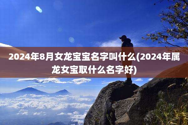 2024年8月女龙宝宝名字叫什么(2024年属龙女宝取什么名字好)