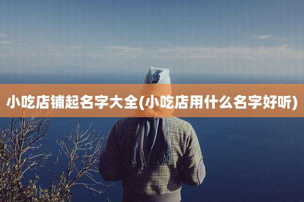 小吃店铺起名字大全(小吃店用什么名字好听)