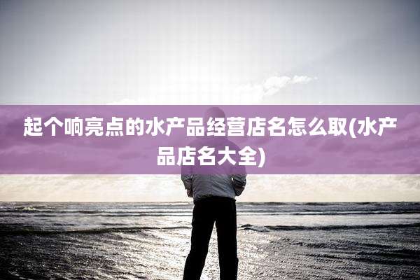 起个响亮点的水产品经营店名怎么取(水产品店名大全)