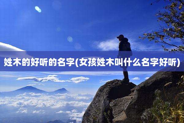 姓木的好听的名字(女孩姓木叫什么名字好听)